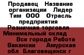 Продавец › Название организации ­ Лидер Тим, ООО › Отрасль предприятия ­ Розничная торговля › Минимальный оклад ­ 12 000 - Все города Работа » Вакансии   . Амурская обл.,Благовещенск г.